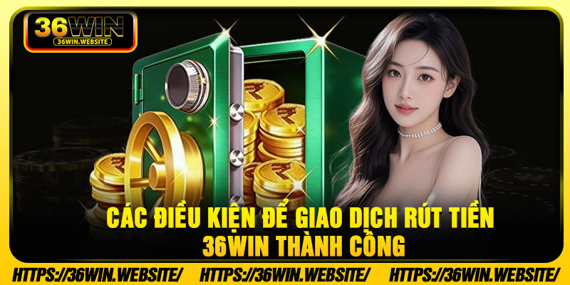 Các điều kiện để giao dịch rút tiền 36win thành công