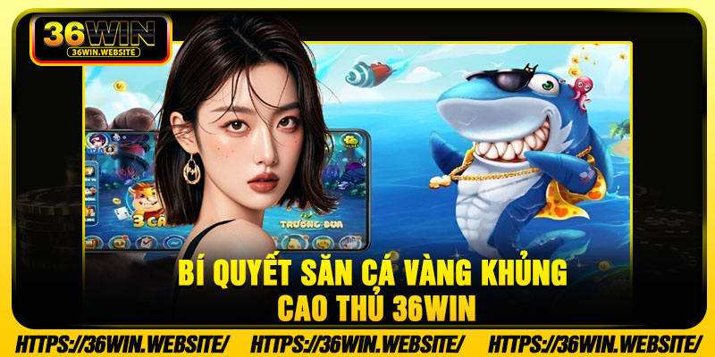 Bí Quyết Săn Cá Vàng Khủng Từ Cao Thủ 36Win