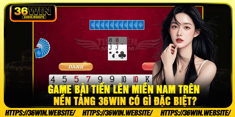 Game bài tiến lên miền Nam trên nền tảng 36Win có gì đặc biệt?