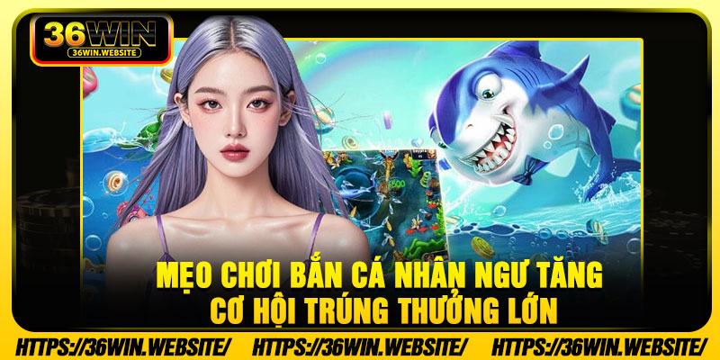 Mẹo chơi bắn cá nhân ngư tăng cơ hội trúng thưởng lớn