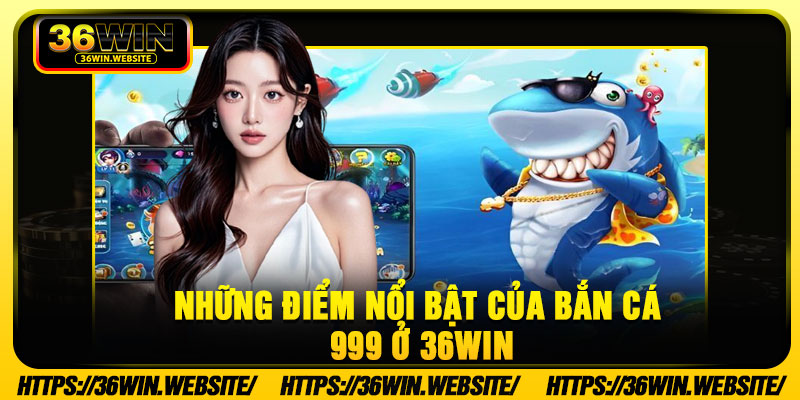 Những Điểm Nổi Bật Của Bắn Cá 999 Ở 36Win